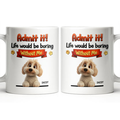 Admit It, Life Would Be Boring Without Me Dog Mug
