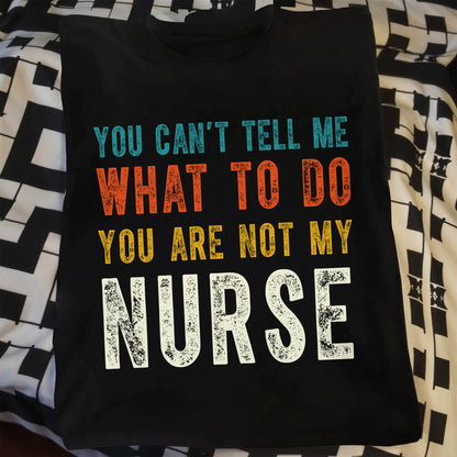 You Can't Tell Me What To Do You Are Not My Nurse